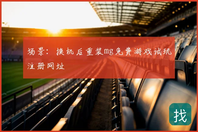 场景：换机后重装mg免费游戏试玩注册网址