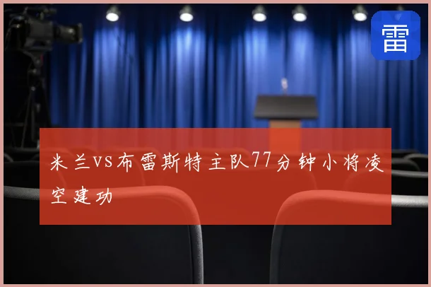 米兰vs布雷斯特主队77分钟小将凌空建功